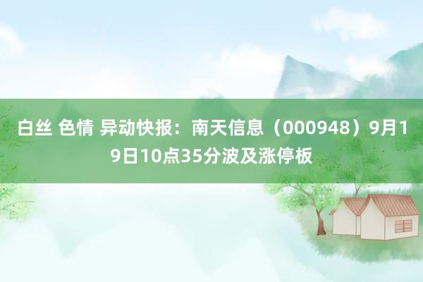 白丝 色情 异动快报：南天信息（000948）9月19日10点35分波及涨停板