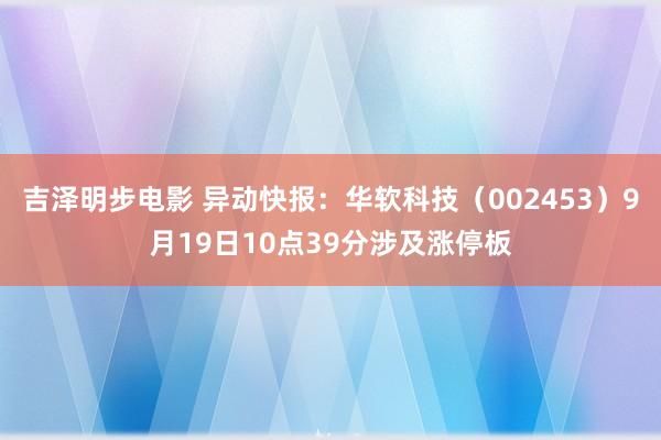 吉泽明步电影 异动快报：华软科技（002453）9月19日10点39分涉及涨停板