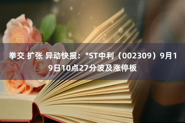 拳交 扩张 异动快报：*ST中利（002309）9月19日10点27分波及涨停板