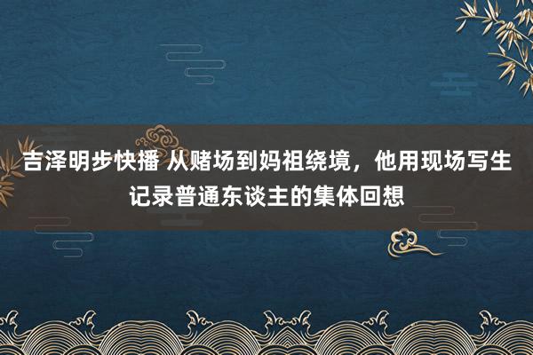 吉泽明步快播 从赌场到妈祖绕境，他用现场写生记录普通东谈主的集体回想