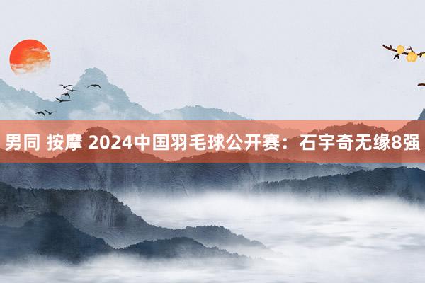 男同 按摩 2024中国羽毛球公开赛：石宇奇无缘8强