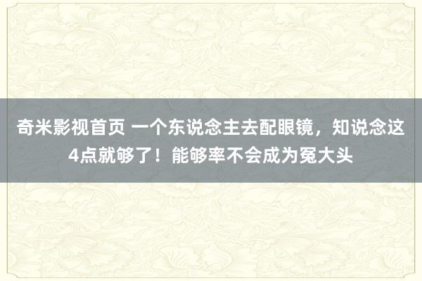 奇米影视首页 一个东说念主去配眼镜，知说念这4点就够了！能够率不会成为冤大头