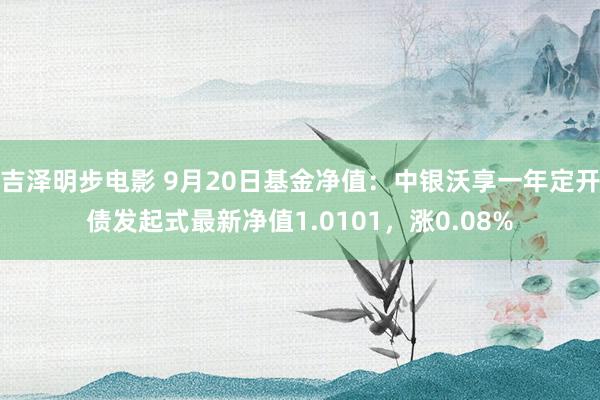 吉泽明步电影 9月20日基金净值：中银沃享一年定开债发起式最新净值1.0101，涨0.08%