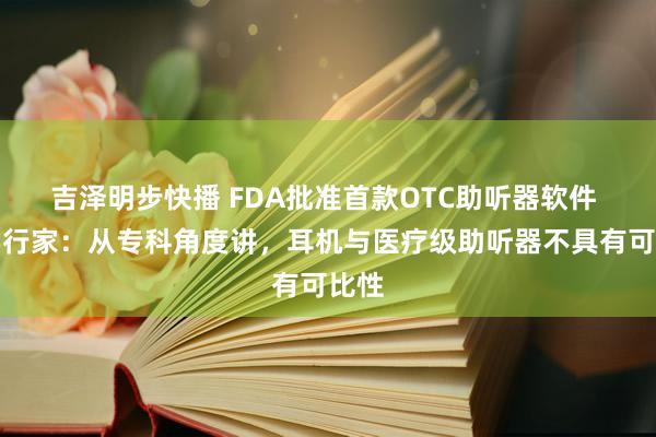 吉泽明步快播 FDA批准首款OTC助听器软件 医学行家：从专科角度讲，耳机与医疗级助听器不具有可比性