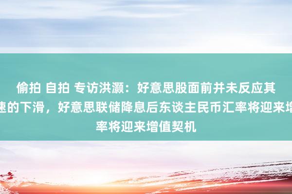 偷拍 自拍 专访洪灏：好意思股面前并未反应其经济增速的下滑，好意思联储降息后东谈主民币汇率将迎来增值契机