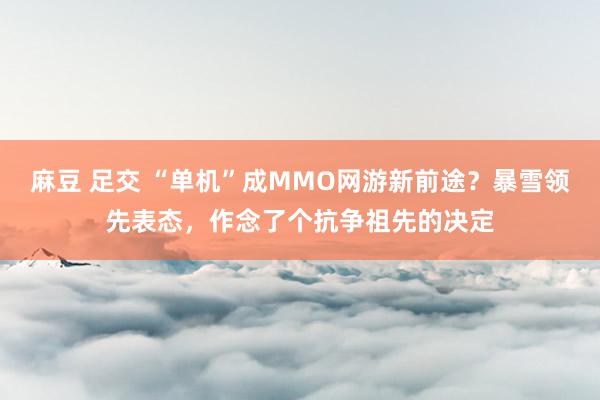 麻豆 足交 “单机”成MMO网游新前途？暴雪领先表态，作念了个抗争祖先的决定