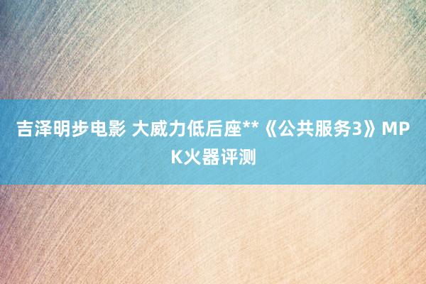 吉泽明步电影 大威力低后座**《公共服务3》MPK火器评测