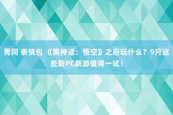 男同 表情包 《黑神话：悟空》之后玩什么？9月这些新PC新游值得一试！