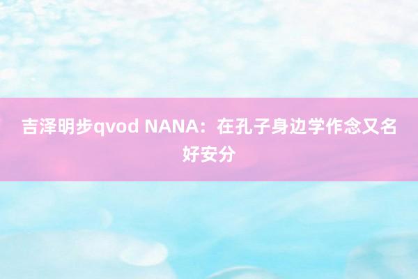 吉泽明步qvod NANA：在孔子身边学作念又名好安分