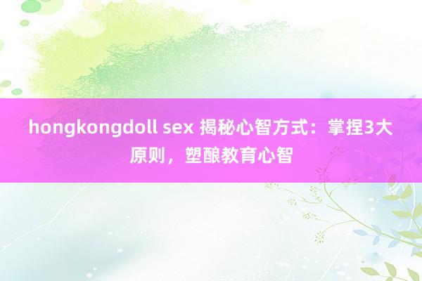 hongkongdoll sex 揭秘心智方式：掌捏3大原则，塑酿教育心智