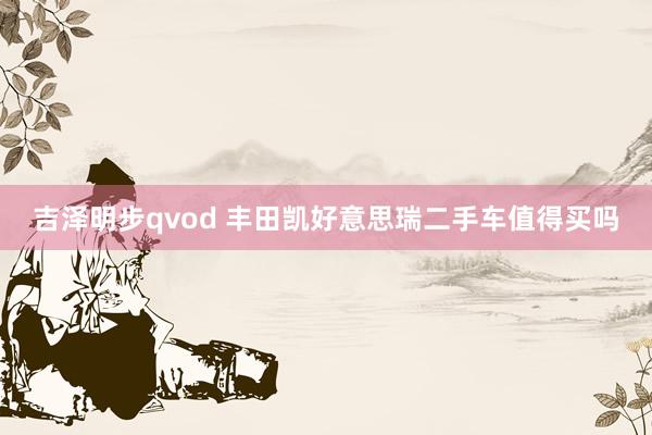 吉泽明步qvod 丰田凯好意思瑞二手车值得买吗