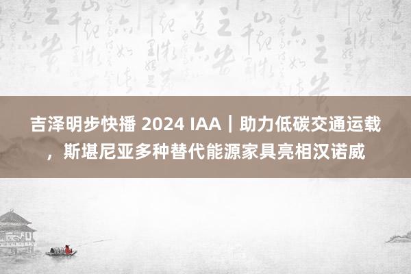 吉泽明步快播 2024 IAA｜助力低碳交通运载，斯堪尼亚多种替代能源家具亮相汉诺威