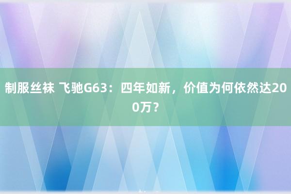 制服丝袜 飞驰G63：四年如新，价值为何依然达200万？