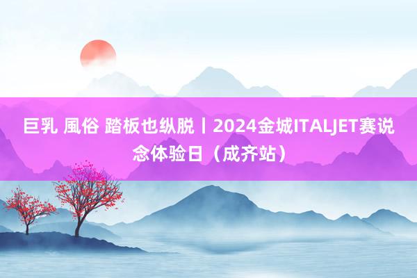 巨乳 風俗 踏板也纵脱丨2024金城ITALJET赛说念体验日（成齐站）