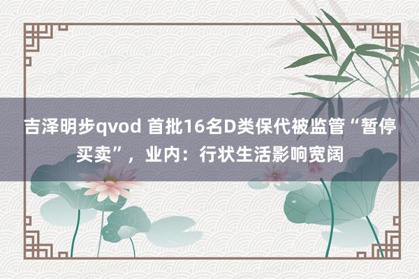 吉泽明步qvod 首批16名D类保代被监管“暂停买卖”，业内：行状生活影响宽阔