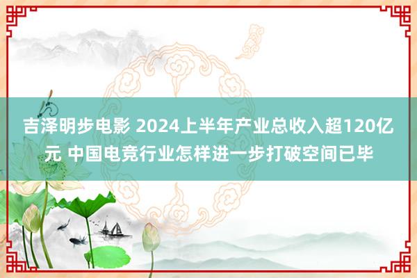 吉泽明步电影 2024上半年产业总收入超120亿元 中国电竞行业怎样进一步打破空间已毕