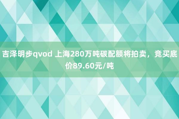 吉泽明步qvod 上海280万吨碳配额将拍卖，竞买底价89.60元/吨