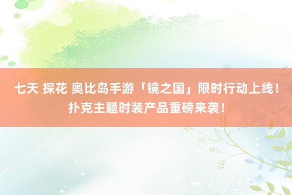 七天 探花 奥比岛手游「镜之国」限时行动上线！扑克主题时装产品重磅来袭！