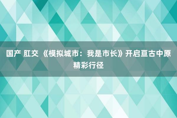 国产 肛交 《模拟城市：我是市长》开启亘古中原精彩行径