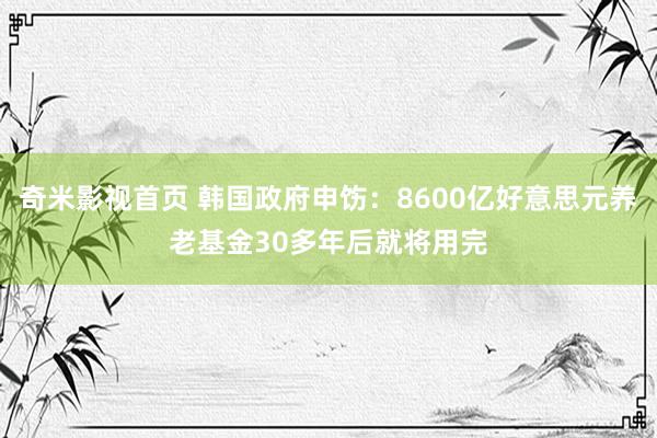 奇米影视首页 韩国政府申饬：8600亿好意思元养老基金30多年后就将用完