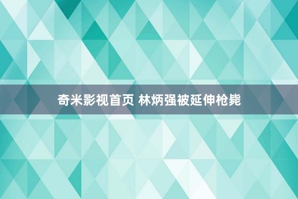 奇米影视首页 林炳强被延伸枪毙