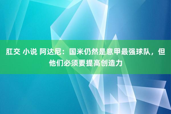 肛交 小说 阿达尼：国米仍然是意甲最强球队，但他们必须要提高创造力