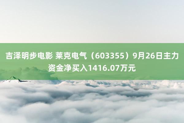 吉泽明步电影 莱克电气（603355）9月26日主力资金净买入1416.07万元