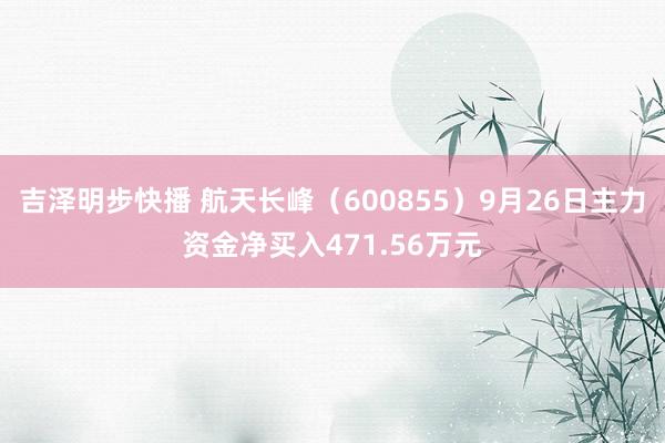 吉泽明步快播 航天长峰（600855）9月26日主力资金净买入471.56万元