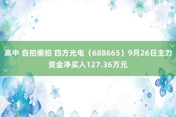 高中 自拍偷拍 四方光电（688665）9月26日主力资金净买入127.36万元