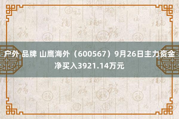 户外 品牌 山鹰海外（600567）9月26日主力资金净买入3921.14万元