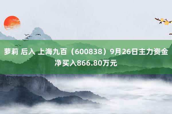 萝莉 后入 上海九百（600838）9月26日主力资金净买入866.80万元