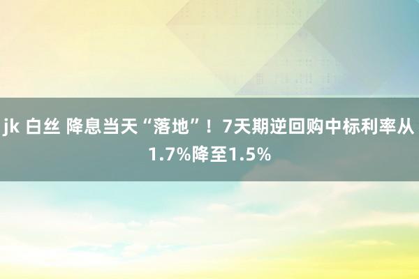 jk 白丝 降息当天“落地”！7天期逆回购中标利率从1.7%降至1.5%