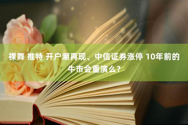 裸舞 推特 开户潮再现、中信证券涨停 10年前的牛市会重演么？