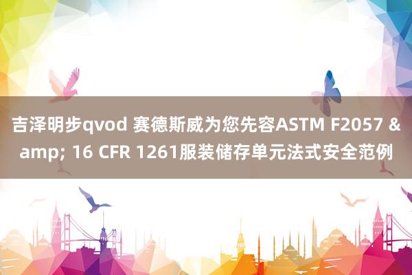 吉泽明步qvod 赛德斯威为您先容ASTM F2057 & 16 CFR 1261服装储存单元法式安全范例