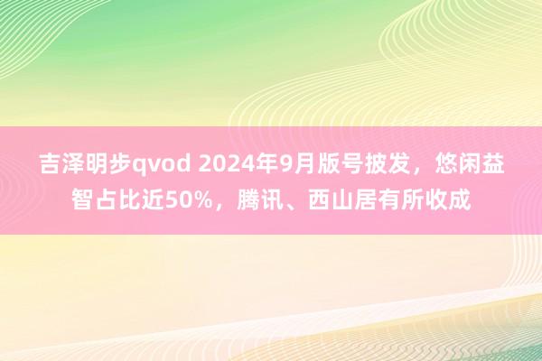 吉泽明步qvod 2024年9月版号披发，悠闲益智占比近50%，腾讯、西山居有所收成