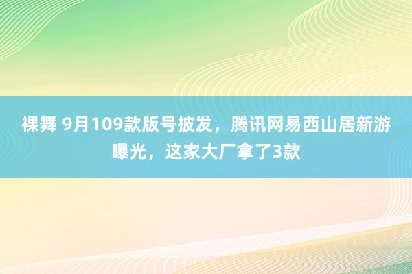 裸舞 9月109款版号披发，腾讯网易西山居新游曝光，这家大厂拿了3款