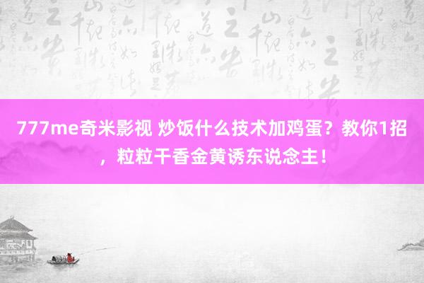 777me奇米影视 炒饭什么技术加鸡蛋？教你1招，粒粒干香金黄诱东说念主！