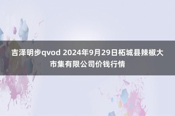 吉泽明步qvod 2024年9月29日柘城县辣椒大市集有限公司价钱行情