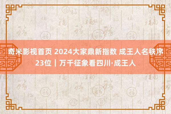 奇米影视首页 2024大家鼎新指数 成王人名秩序23位｜万千征象看四川·成王人