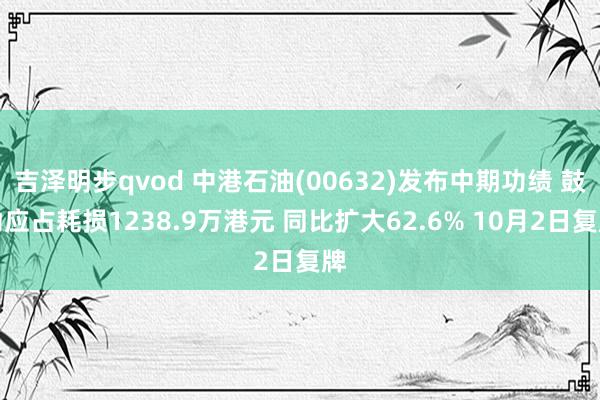 吉泽明步qvod 中港石油(00632)发布中期功绩 鼓动应占耗损1238.9万港元 同比扩大62.6% 10月2日复牌