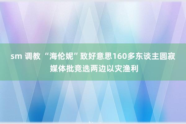 sm 调教 “海伦妮”致好意思160多东谈主圆寂 媒体批竞选两边以灾渔利