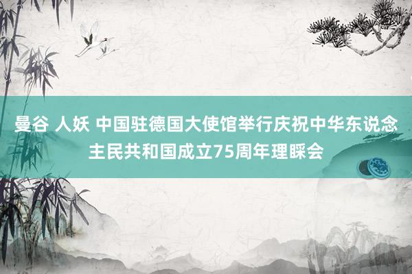 曼谷 人妖 中国驻德国大使馆举行庆祝中华东说念主民共和国成立75周年理睬会