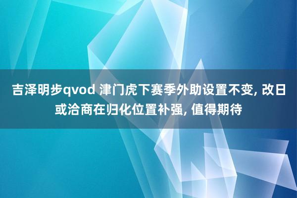 吉泽明步qvod 津门虎下赛季外助设置不变， 改日或洽商在归化位置补强， 值得期待