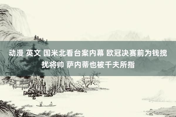 动漫 英文 国米北看台案内幕 欧冠决赛前为钱搅扰将帅 萨内蒂也被千夫所指