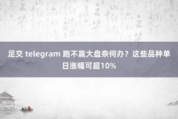 足交 telegram 跑不赢大盘奈何办？这些品种单日涨幅可超10%