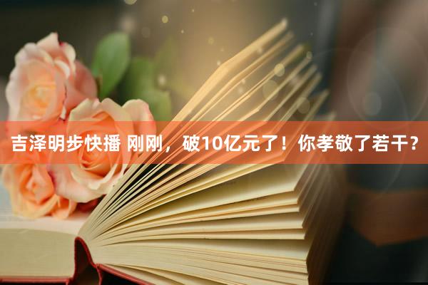 吉泽明步快播 刚刚，破10亿元了！你孝敬了若干？