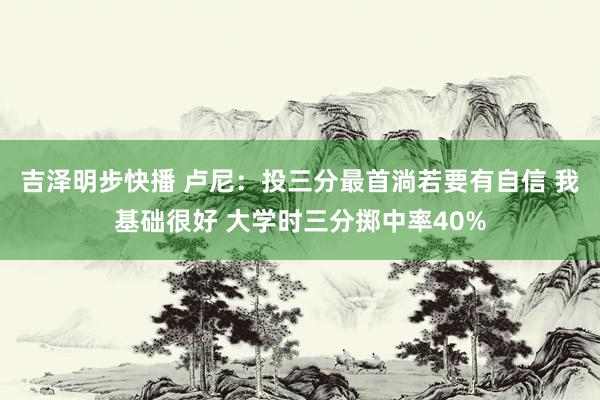 吉泽明步快播 卢尼：投三分最首淌若要有自信 我基础很好 大学时三分掷中率40%