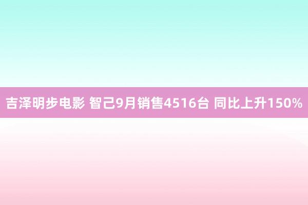 吉泽明步电影 智己9月销售4516台 同比上升150%