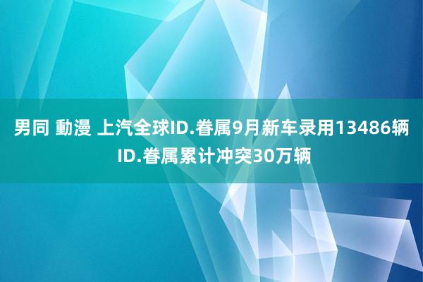 男同 動漫 上汽全球ID.眷属9月新车录用13486辆 ID.眷属累计冲突30万辆