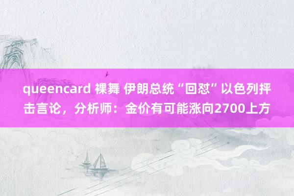 queencard 裸舞 伊朗总统“回怼”以色列抨击言论，分析师：金价有可能涨向2700上方